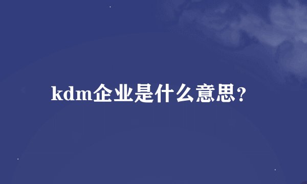kdm企业是什么意思？