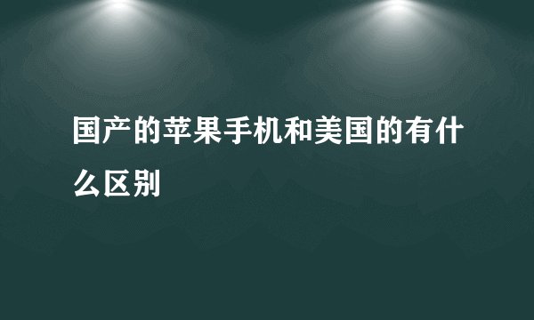国产的苹果手机和美国的有什么区别