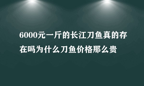 6000元一斤的长江刀鱼真的存在吗为什么刀鱼价格那么贵