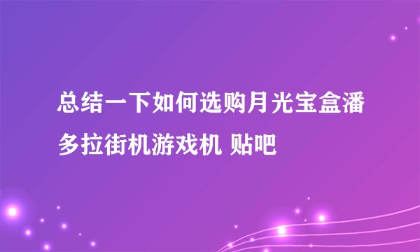总结一下如何选购月光宝盒潘多拉街机游戏机 贴吧