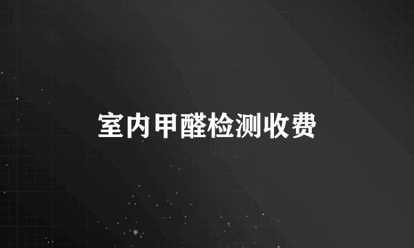 室内甲醛检测收费