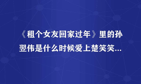 《租个女友回家过年》里的孙翌伟是什么时候爱上楚笑笑的？楚笑笑又是什么时候爱上孙翌伟的？