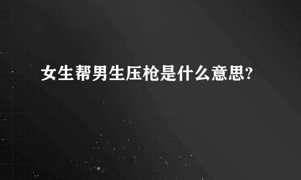 女生帮男生压枪是什么意思?