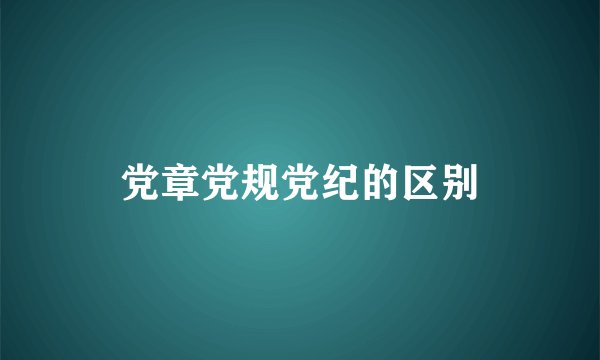 党章党规党纪的区别