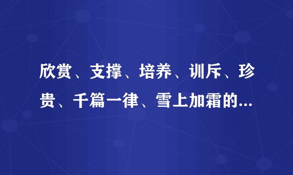 欣赏、支撑、培养、训斥、珍贵、千篇一律、雪上加霜的反义词是什么?