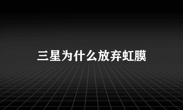 三星为什么放弃虹膜