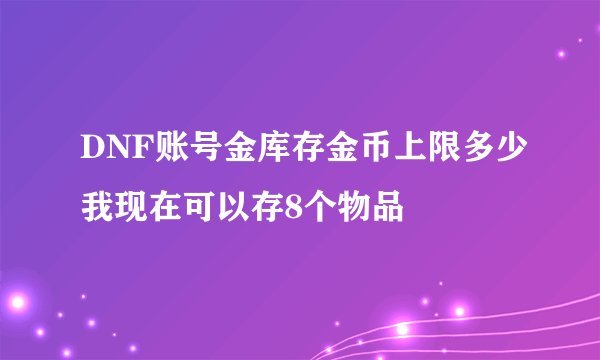 DNF账号金库存金币上限多少我现在可以存8个物品