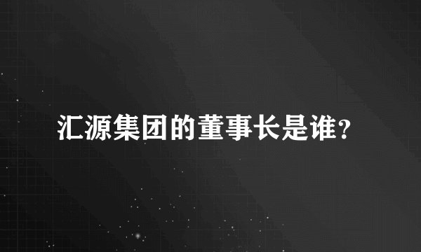 汇源集团的董事长是谁？