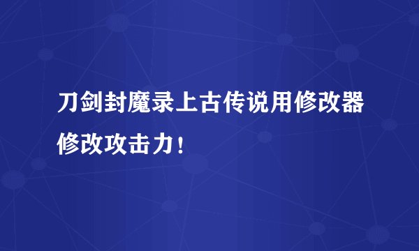刀剑封魔录上古传说用修改器修改攻击力！