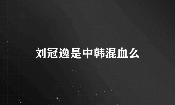 刘冠逸是中韩混血么