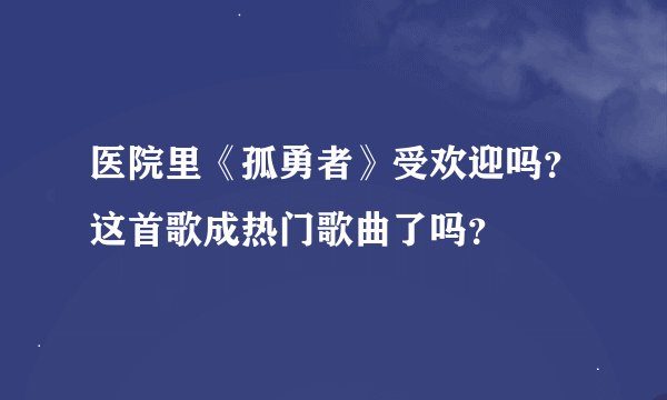 医院里《孤勇者》受欢迎吗？这首歌成热门歌曲了吗？