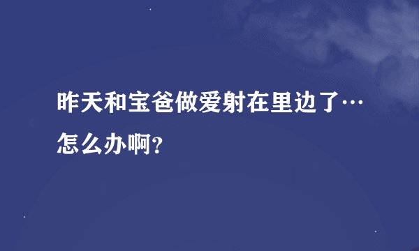 昨天和宝爸做爱射在里边了…怎么办啊？