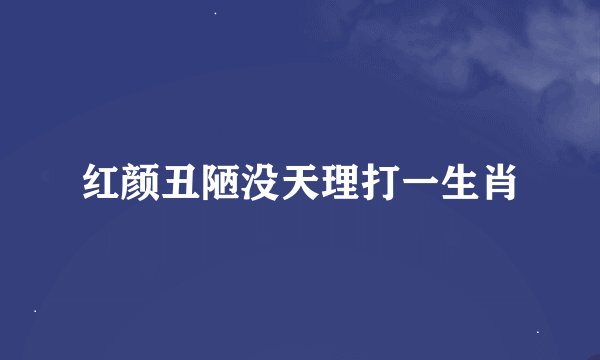 红颜丑陋没天理打一生肖