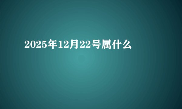 2025年12月22号属什么