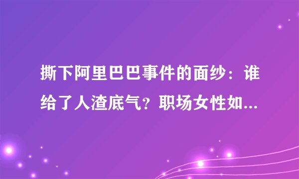 撕下阿里巴巴事件的面纱：谁给了人渣底气？职场女性如何保护自己？