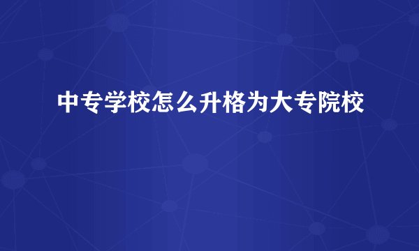 中专学校怎么升格为大专院校