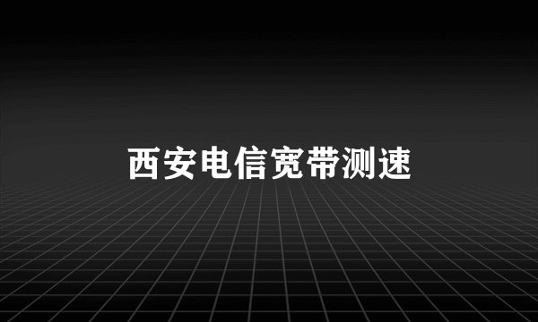 西安电信宽带测速
