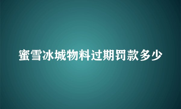 蜜雪冰城物料过期罚款多少