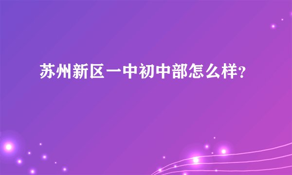 苏州新区一中初中部怎么样？