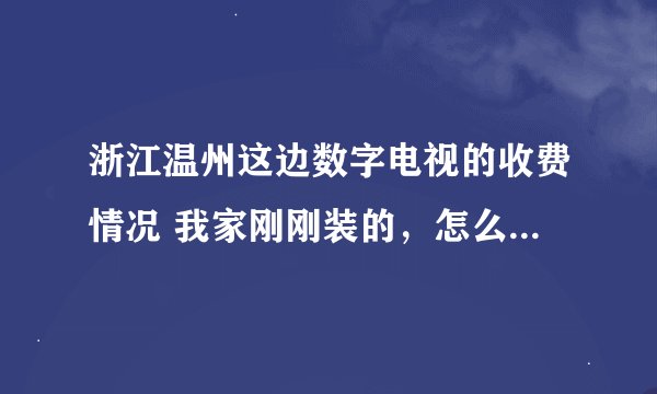 浙江温州这边数字电视的收费情况 我家刚刚装的，怎么知道电视节目是有收费的还是没有的， 尽量说的具体点