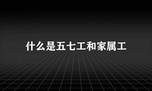 什么是五七工和家属工