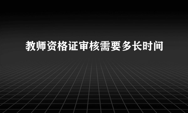 教师资格证审核需要多长时间