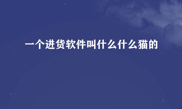 一个进货软件叫什么什么猫的