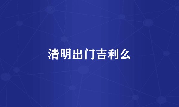 清明出门吉利么