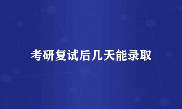 考研复试后几天能录取