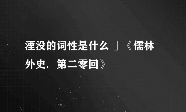 湮没的词性是什么 」《儒林外史．第二零回》