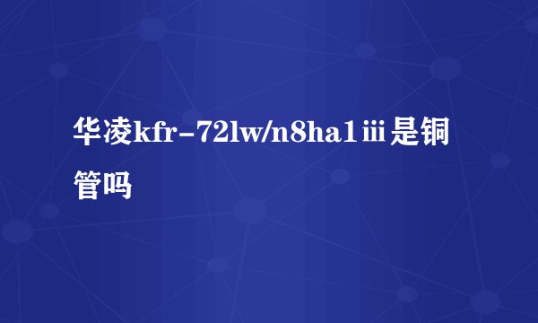 华凌kfr-72lw/n8ha1ⅲ是铜管吗