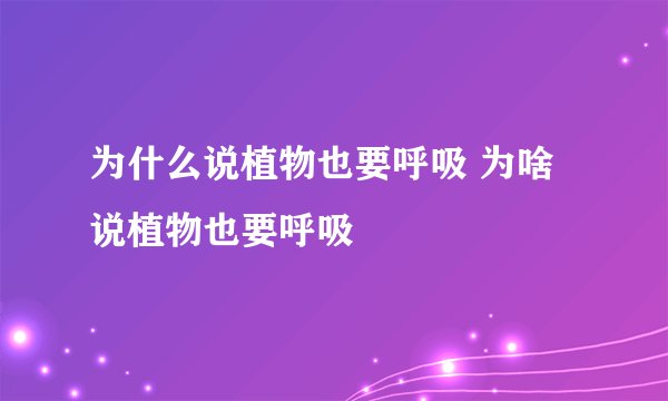为什么说植物也要呼吸 为啥说植物也要呼吸