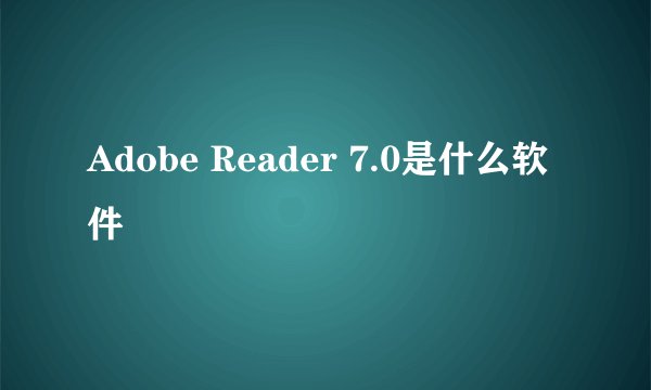Adobe Reader 7.0是什么软件
