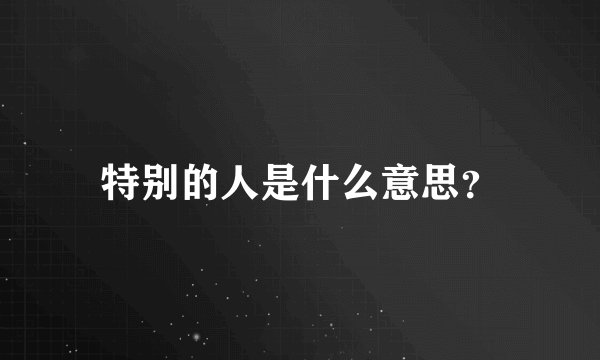 特别的人是什么意思？