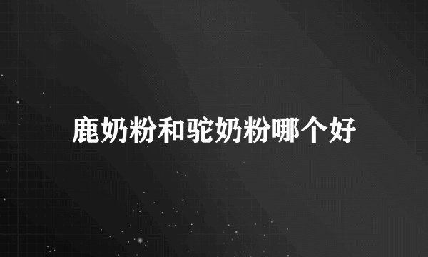 鹿奶粉和驼奶粉哪个好