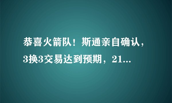 恭喜火箭队！斯通亲自确认，3换3交易达到预期，21+9核心仍可升级