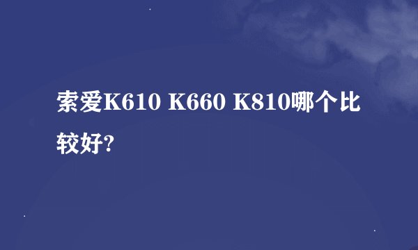 索爱K610 K660 K810哪个比较好?