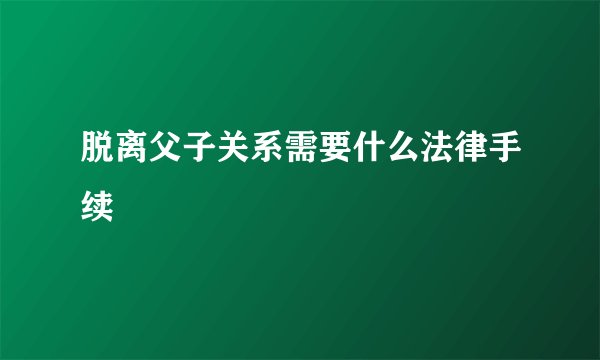 脱离父子关系需要什么法律手续
