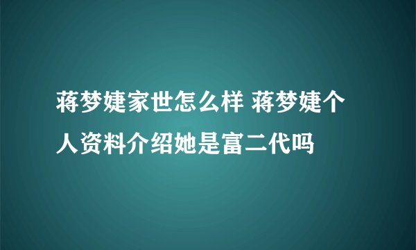 蒋梦婕家世怎么样 蒋梦婕个人资料介绍她是富二代吗