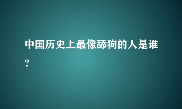 中国历史上最像舔狗的人是谁？