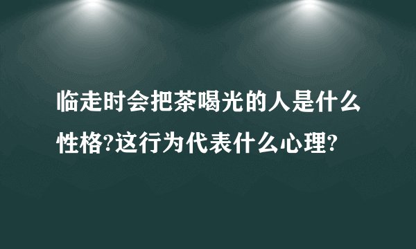 临走时会把茶喝光的人是什么性格?这行为代表什么心理?