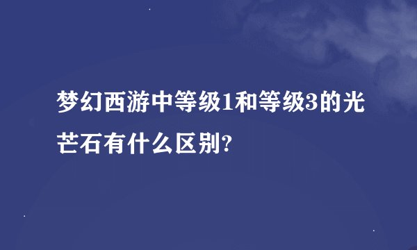 梦幻西游中等级1和等级3的光芒石有什么区别?