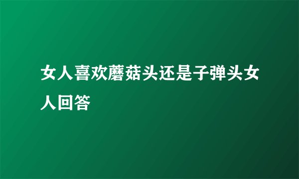 女人喜欢蘑菇头还是子弹头女人回答