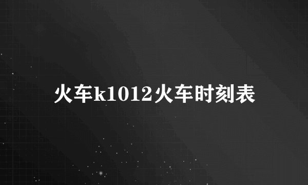 火车k1012火车时刻表