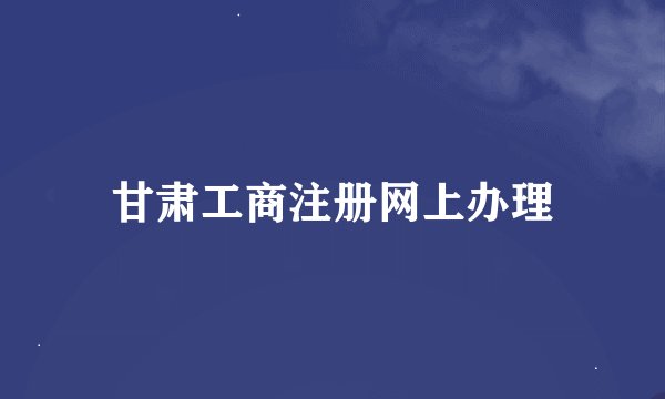 甘肃工商注册网上办理