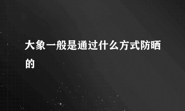 大象一般是通过什么方式防晒的