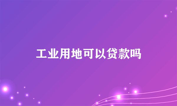 工业用地可以贷款吗