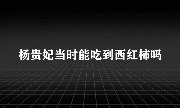 杨贵妃当时能吃到西红柿吗
