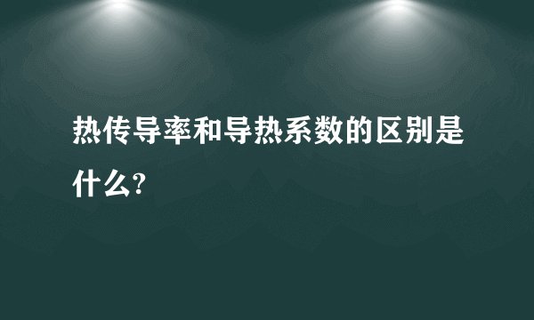 热传导率和导热系数的区别是什么?