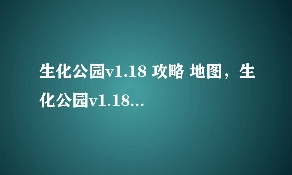 生化公园v1.18 攻略 地图，生化公园v1.18新地图攻略大全